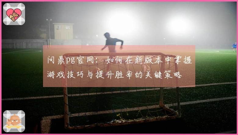 问鼎pg官网：如何在新版本中掌握游戏技巧与提升胜率的关键策略