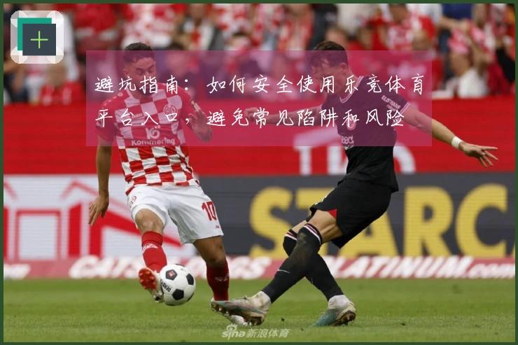 避坑指南：如何安全使用乐竞体育平台入口，避免常见陷阱和风险