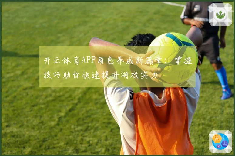 开云体育APP角色养成新篇章：掌握技巧助你快速提升游戏实力