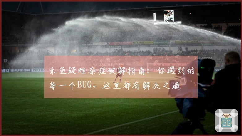 乐鱼疑难杂症破解指南：你遇到的每一个BUG，这里都有解决之道