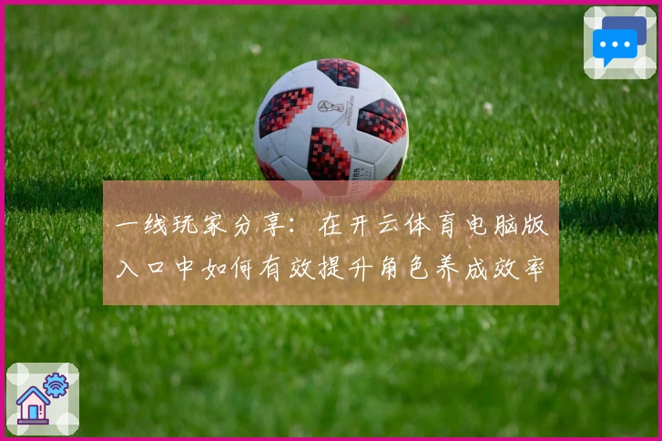 一线玩家分享：在开云体育电脑版入口中如何有效提升角色养成效率与体验