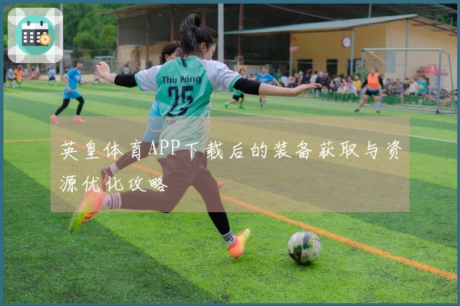 英皇体育APP下载后的装备获取与资源优化攻略