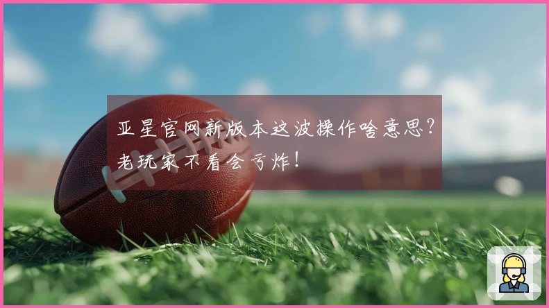 亚星官网新版本这波操作啥意思？老玩家不看会亏炸！