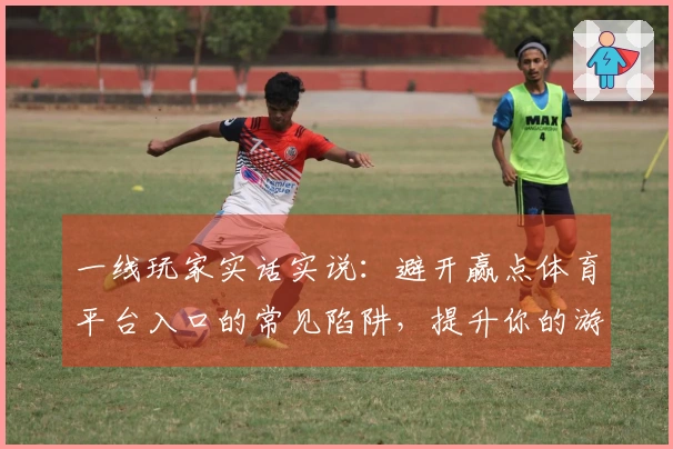 一线玩家实话实说：避开赢点体育平台入口的常见陷阱，提升你的游戏体验！
