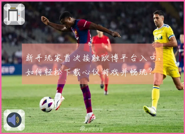 新手玩家首次接触欧博平台入口，如何轻松下载心仪游戏并畅玩？