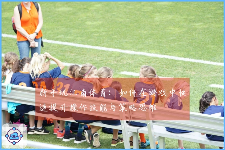 新手玩江南体育：如何在游戏中快速提升操作技能与策略思维