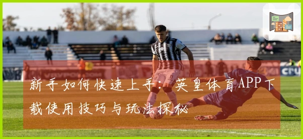 新手如何快速上手：英皇体育APP下载使用技巧与玩法探秘