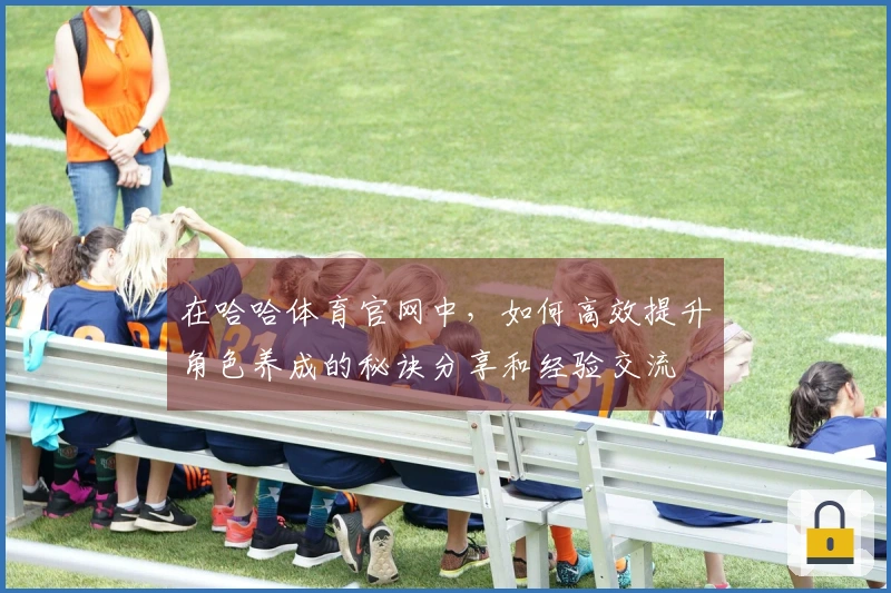 在哈哈体育官网中，如何高效提升角色养成的秘诀分享和经验交流