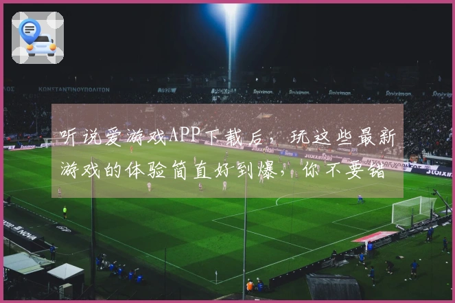 听说爱游戏APP下载后，玩这些最新游戏的体验简直好到爆，你不要错过！