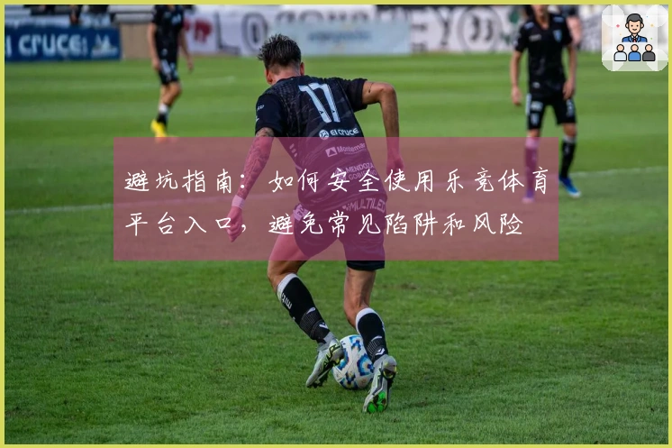 避坑指南：如何安全使用乐竞体育平台入口，避免常见陷阱和风险