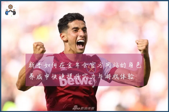 新手如何在金年会官方网站的角色养成中快速提升实力与游戏体验