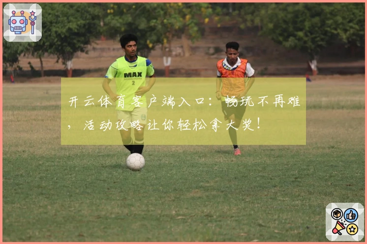 开云体育客户端入口：畅玩不再难，活动攻略让你轻松拿大奖！