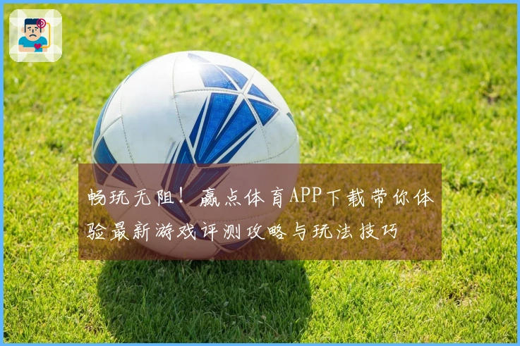 畅玩无阻！赢点体育APP下载带你体验最新游戏评测攻略与玩法技巧