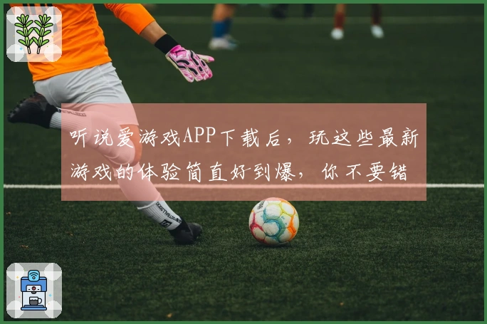 听说爱游戏APP下载后，玩这些最新游戏的体验简直好到爆，你不要错过！