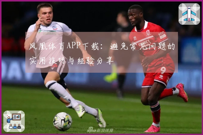 凤凰体育APP下载：避免常见问题的实用技巧与经验分享