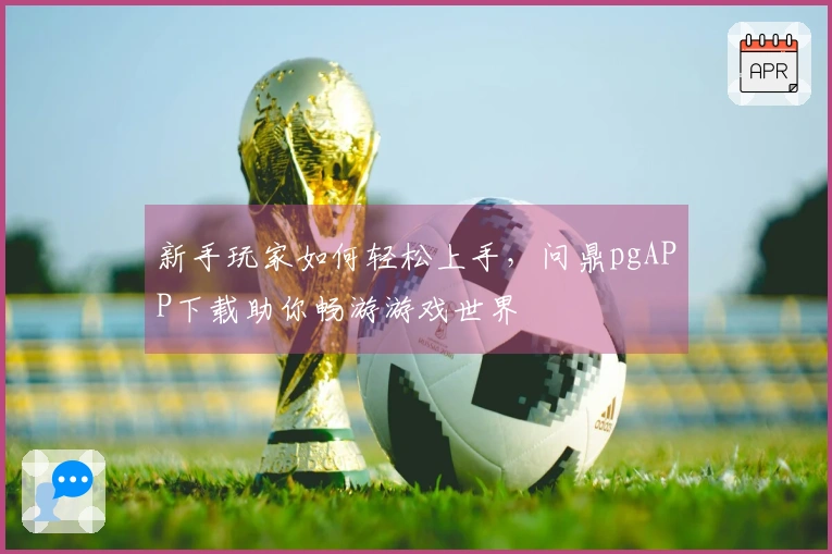 新手玩家如何轻松上手，问鼎pgAPP下载助你畅游游戏世界