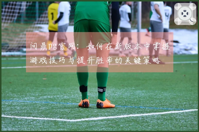 问鼎pg官网：如何在新版本中掌握游戏技巧与提升胜率的关键策略