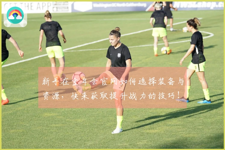 新手在金年会官网如何选择装备与资源，快来获取提升战力的技巧！