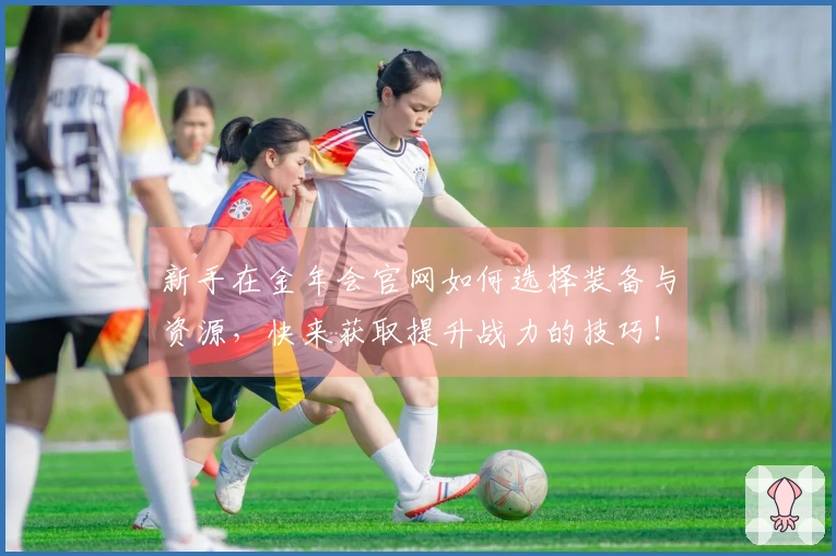 新手在金年会官网如何选择装备与资源，快来获取提升战力的技巧！
