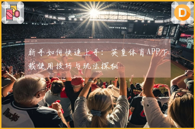 新手如何快速上手：英皇体育APP下载使用技巧与玩法探秘